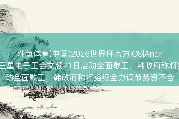 斗鱼体育(中国)2026世界杯官方IOS|Android手机app下载 韩国三星电子工会文牍21日启动全面歇工,韩政府称将络续全力调节劳资不合