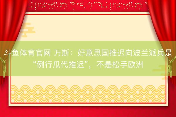 斗鱼体育官网 万斯：好意思国推迟向波兰派兵是“例行瓜代推迟”，不是松手欧洲