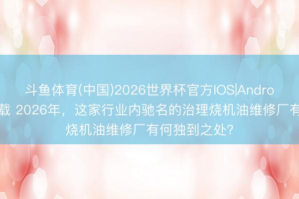 斗鱼体育(中国)2026世界杯官方IOS|Android手机app下载 2026年，这家行业内驰名的治理烧机油维修厂有何独到之处？