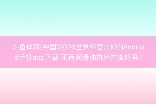 斗鱼体育(中国)2026世界杯官方IOS|Android手机app下载 雨荷润滑油抗磨性能好吗？