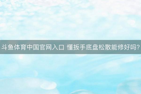 斗鱼体育中国官网入口 懂扳手底盘松散能修好吗？