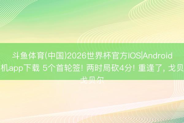 斗鱼体育(中国)2026世界杯官方IOS|Android手机app下载 5个首轮签! 两时局砍4分! 重逢了， 戈贝尔