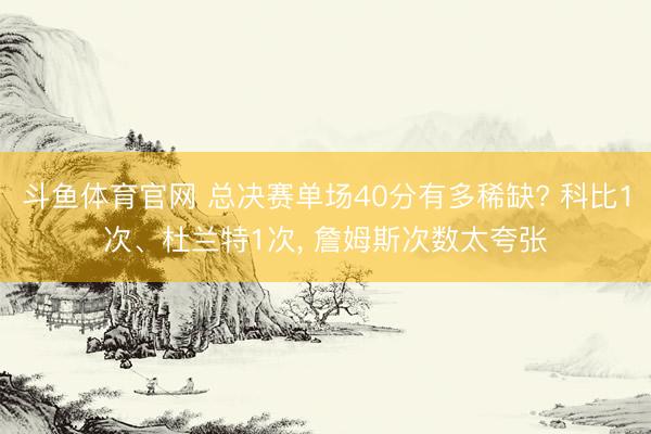 斗鱼体育官网 总决赛单场40分有多稀缺? 科比1次、杜兰特1次, 詹姆斯次数太夸张