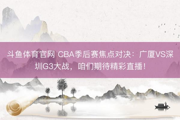 斗鱼体育官网 CBA季后赛焦点对决:广厦VS深圳G3大战,咱们期待精彩直播!