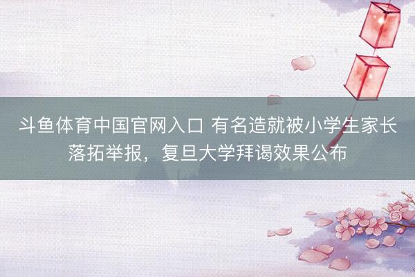 斗鱼体育中国官网入口 有名造就被小学生家长落拓举报，复旦大学拜谒效果公布