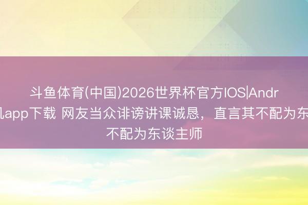 斗鱼体育(中国)2026世界杯官方IOS|Android手机app下载 网友当众诽谤讲课诚恳，直言其不配为东谈主师