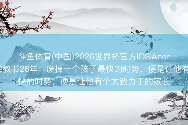斗鱼体育(中国)2026世界杯官方IOS|Android手机app下载 我教书26年：废掉一个孩子最快的时势，便是让他有个太致力于的家长