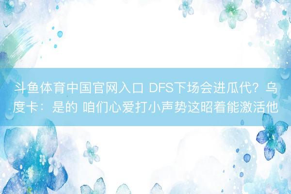 斗鱼体育中国官网入口 DFS下场会进瓜代？乌度卡：是的 咱们心爱打小声势这昭着能激活他