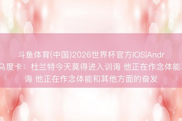斗鱼体育(中国)2026世界杯官方IOS|Android手机app下载 乌度卡：杜兰特今天莫得进入训诲 他正在作念体能和其他方面的奋发