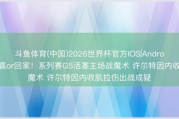 斗鱼体育(中国)2026世界杯官方IOS|Android手机app下载 赢or回家!系列赛G5活塞主场战魔术 许尔特因内收肌拉伤出战成疑