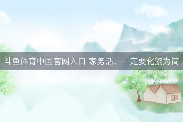 斗鱼体育中国官网入口 家务活，一定要化繁为简