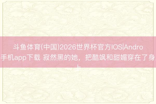 斗鱼体育(中国)2026世界杯官方IOS|Android手机app下载 寂然黑的她，把酷飒和甜媚穿在了身上