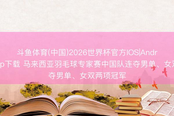 斗鱼体育(中国)2026世界杯官方IOS|Android手机app下载 马来西亚羽毛球专家赛中国队连夺男单、女双两项冠军
