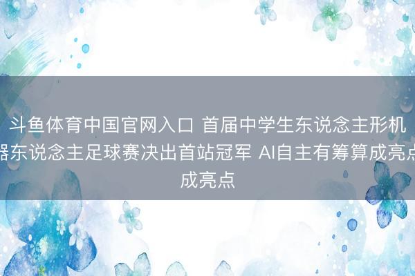斗鱼体育中国官网入口 首届中学生东说念主形机器东说念主足球赛决出首站冠军 AI自主有筹算成亮点
