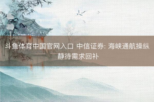 斗鱼体育中国官网入口 中信证券: 海峡通航操纵 静待需求回补
