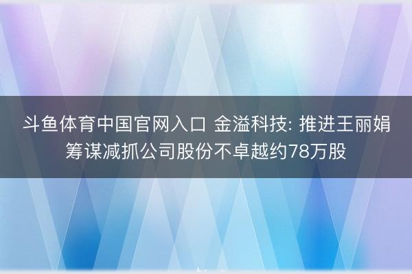 斗鱼体育中国官网入口 金溢科技: 推进王丽娟筹谋减抓公司股份不卓越约78万股
