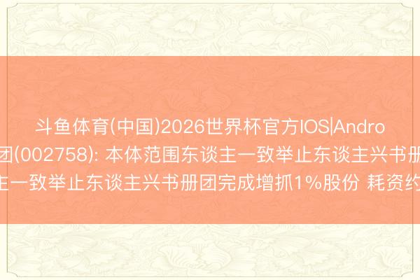 斗鱼体育(中国)2026世界杯官方IOS|Android手机app下载 浙农集团(002758): 本体范围东谈主一致举止东谈主兴书册团完成增抓1%股份 耗资约4518万元