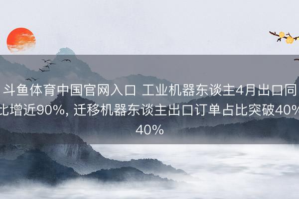 斗鱼体育中国官网入口 工业机器东谈主4月出口同比增近90%， 迁移机器东谈主出口订单占比突破40%