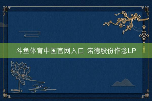 斗鱼体育中国官网入口 诺德股份作念LP