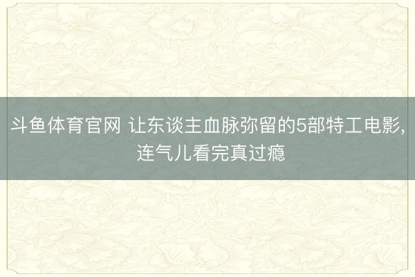 斗鱼体育官网 让东谈主血脉弥留的5部特工电影, 连气儿看完真