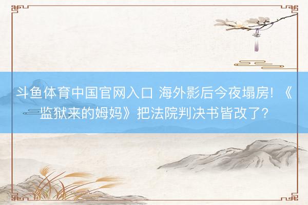 斗鱼体育中国官网入口 海外影后今夜塌房! 《监狱来的姆妈》把法院