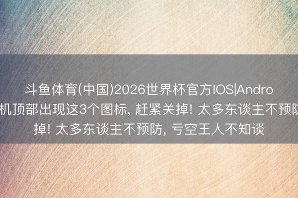 斗鱼体育(中国)2026世界杯官方IOS|Android手机app下载 手机顶部出现这3个图标， 赶紧关掉! 太多东谈主不预防， 亏空王人不知谈