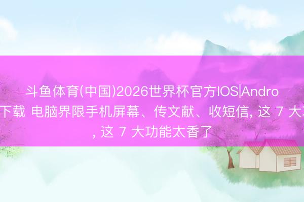 斗鱼体育(中国)2026世界杯官方IOS|Android手机app下载 电脑界限手机屏幕、传文献、收短信， 这 7 大功能太香了