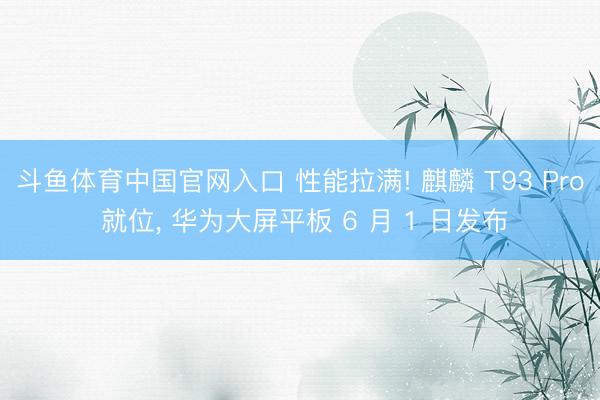 斗鱼体育中国官网入口 性能拉满! 麒麟 T93 Pro 就位， 华为大屏平板 6 月 1 日发布