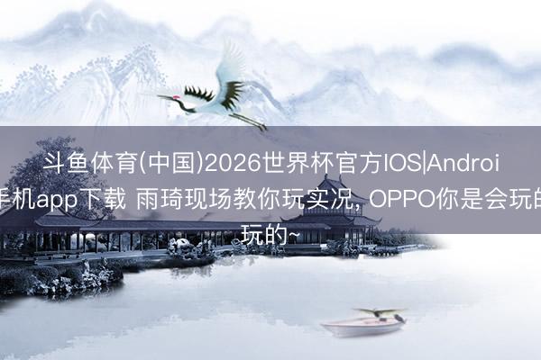 斗鱼体育(中国)2026世界杯官方IOS|Android手机app下载 雨琦现场教你玩实况， OPPO你是会玩的~