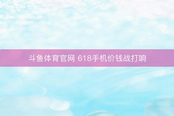 斗鱼体育官网 618手机价钱战打响