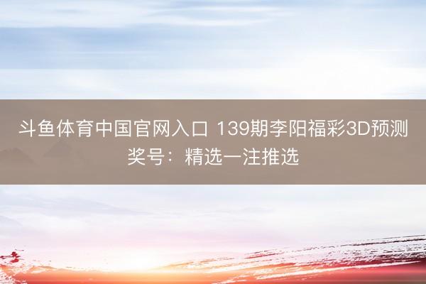斗鱼体育中国官网入口 139期李阳福彩3D预测奖号：精选一注推选