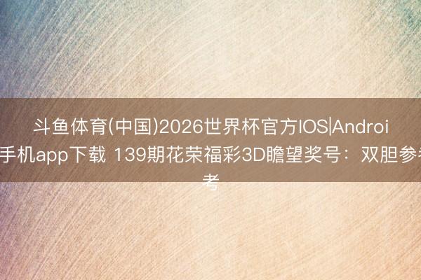 斗鱼体育(中国)2026世界杯官方IOS|Android手机app下载 139期花荣福彩3D瞻望奖号：双胆参考