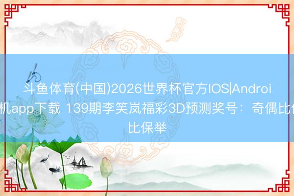 斗鱼体育(中国)2026世界杯官方IOS|Android手机app下载 139期李笑岚福彩3D预测奖号：奇偶比保举