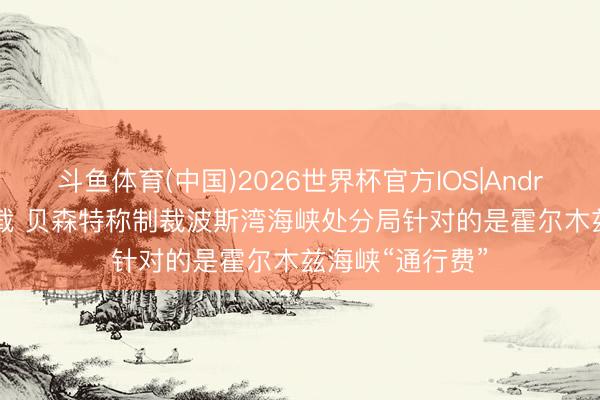 斗鱼体育(中国)2026世界杯官方IOS|Android手机app下载 贝森特称制裁波斯湾海峡处分局针对的是霍尔木兹海峡“通行费”