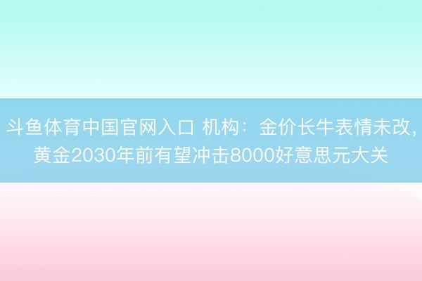 斗鱼体育中国官网入口 机构：金价长牛表情未改，黄金2030年前有望冲击8000好意思元大关