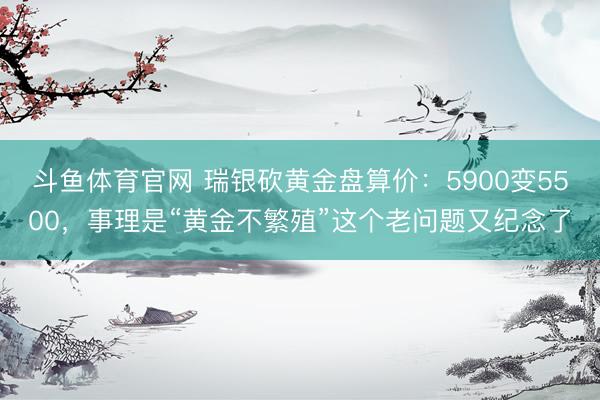 斗鱼体育官网 瑞银砍黄金盘算价：5900变5500，事理是“黄金不繁殖”这个老问题又纪念了