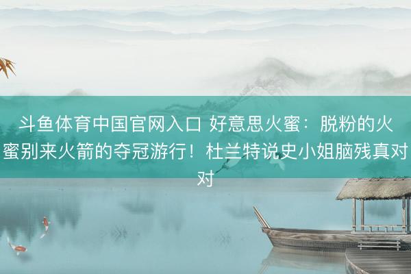 斗鱼体育中国官网入口 好意思火蜜：脱粉的火蜜别来火箭的夺冠游行！杜兰特说史小姐脑残真对