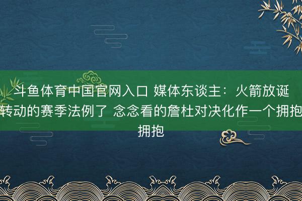 斗鱼体育中国官网入口 媒体东谈主：火箭放诞转动的赛季法例了 念念看的詹杜对决化作一个拥抱