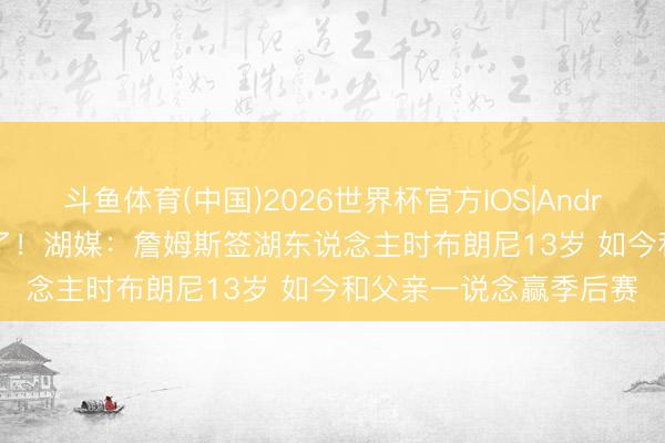 斗鱼体育(中国)2026世界杯官方IOS|Android手机app下载 8年了！湖媒：詹姆斯签湖东说念主时布朗尼13岁 如今和父亲一说念赢季后赛