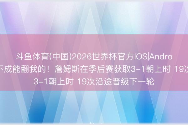 斗鱼体育(中国)2026世界杯官方IOS|Android手机app下载 不成能翻我的！詹姆斯在季后赛获取3-1朝上时 19次沿途晋级下一轮