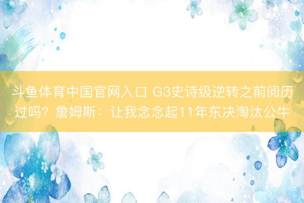 斗鱼体育中国官网入口 G3史诗级逆转之前阅历过吗？詹姆斯：让我念念起11年东决淘汰公牛