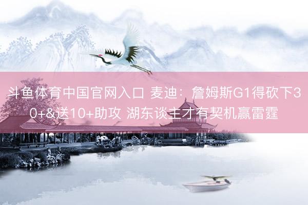 斗鱼体育中国官网入口 麦迪：詹姆斯G1得砍下30+&送10+助攻 湖东谈主才有契机赢雷霆