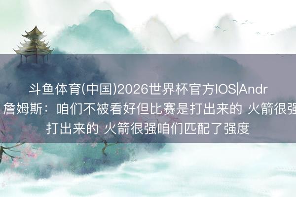 斗鱼体育(中国)2026世界杯官方IOS|Android手机app下载 詹姆斯：咱们不被看好但比赛是打出来的 火箭很强咱们匹配了强度