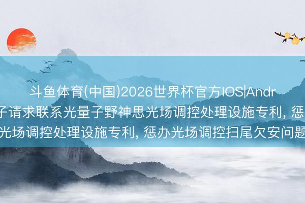 斗鱼体育(中国)2026世界杯官方IOS|Android手机app下载 玻色量子请求联系光量子野神思光场调控处理设施专利， 惩办光场调控扫尾欠安问题