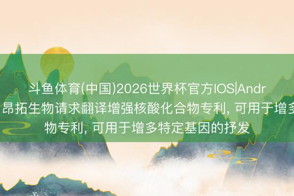 斗鱼体育(中国)2026世界杯官方IOS|Android手机app下载 昂拓生物请求翻译增强核酸化合物专利， 可用于增多特定基因的抒发