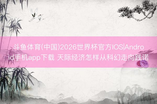 斗鱼体育(中国)2026世界杯官方IOS|Android手机app下载 天际经济怎样从科幻走向践诺